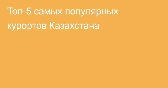 Топ-5 самых популярных курортов Казахстана