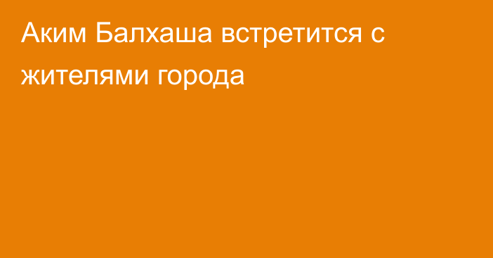 Аким Балхаша встретится с жителями города