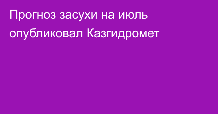 Прогноз засухи на июль опубликовал Казгидромет