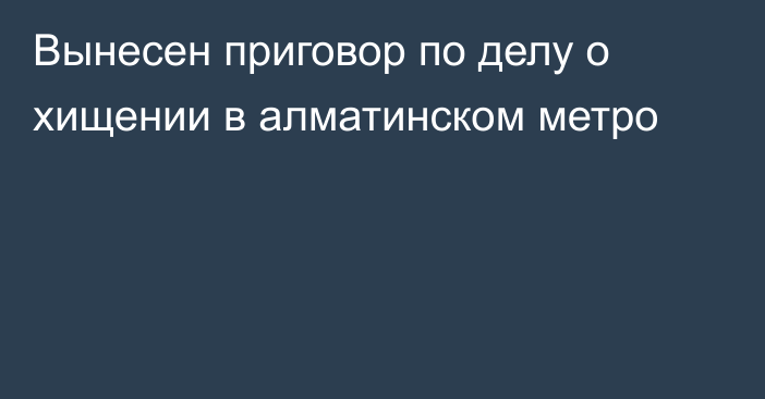 Вынесен приговор по делу о хищении в алматинском метро