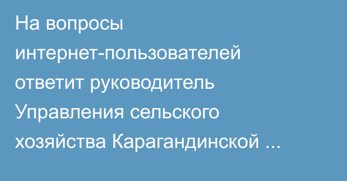 На вопросы интернет-пользователей ответит руководитель Управления сельского хозяйства Карагандинской области