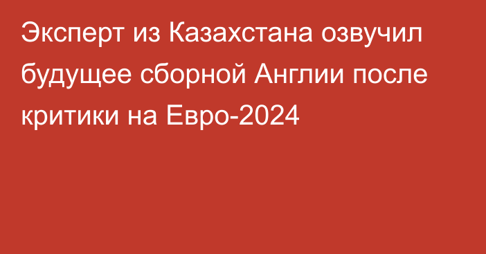 Эксперт из Казахстана озвучил будущее сборной Англии после критики на Евро-2024