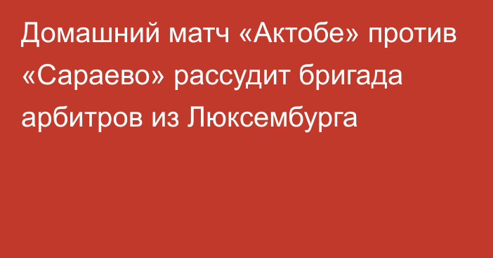 Домашний матч «Актобе» против «Сараево» рассудит бригада арбитров из Люксембурга