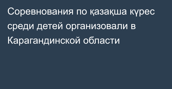 Соревнования по қазақша күрес среди детей организовали в Карагандинской области