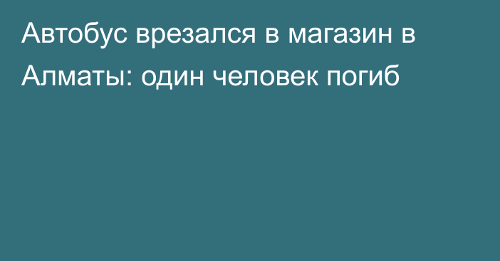 Автобус врезался в магазин в Алматы: один человек погиб