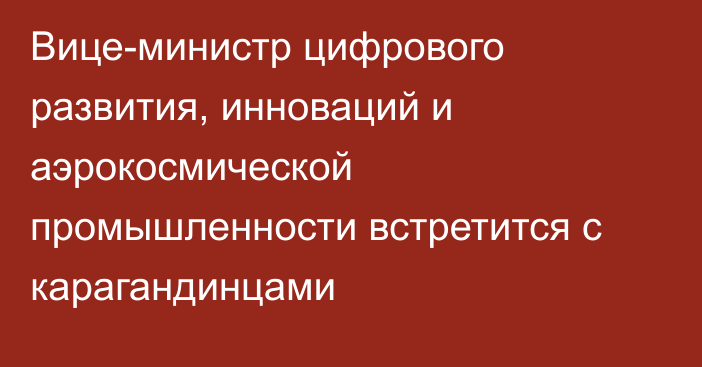 Вице-министр цифрового развития, инноваций и аэрокосмической промышленности встретится с карагандинцами