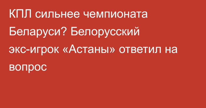 КПЛ сильнее чемпионата Беларуси? Белорусский экс-игрок «Астаны» ответил на вопрос