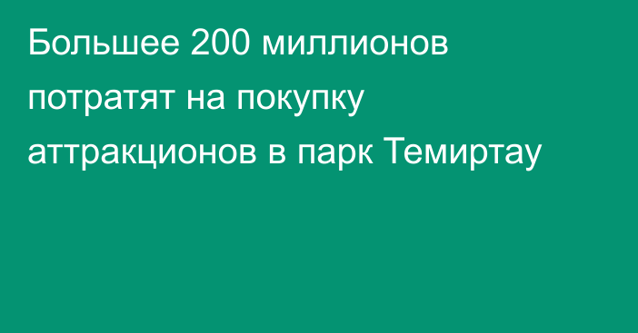 Большее 200 миллионов потратят на покупку аттракционов в парк Темиртау