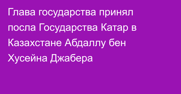 Глава государства принял посла Государства Катар в Казахстане Абдаллу бен Хусейна Джабера