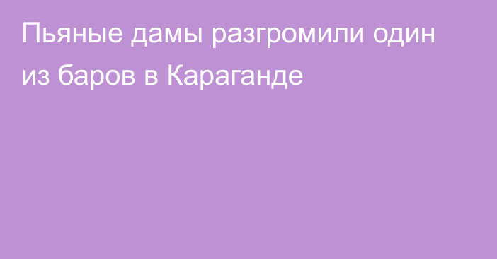 Пьяные дамы разгромили один из баров в Караганде