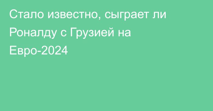 Стало известно, сыграет ли Роналду с Грузией на Евро-2024