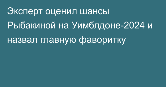 Эксперт оценил шансы Рыбакиной на Уимблдоне-2024 и назвал главную фаворитку