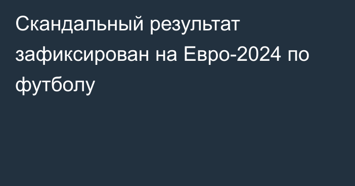 Скандальный результат зафиксирован на Евро-2024 по футболу