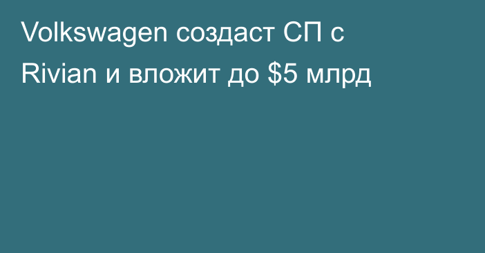 Volkswagen создаст СП с Rivian и вложит до $5 млрд