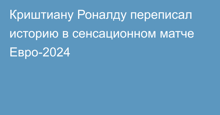 Криштиану Роналду переписал историю в сенсационном матче Евро-2024