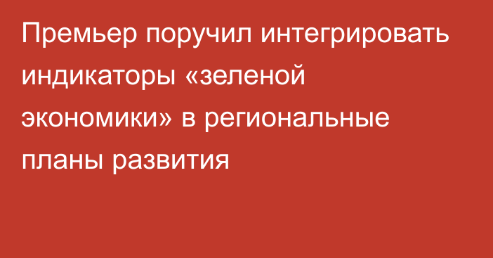 Премьер поручил интегрировать индикаторы «зеленой экономики» в региональные планы развития