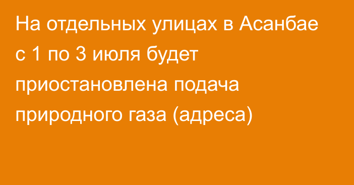 На отдельных улицах в Асанбае с 1 по 3 июля будет приостановлена подача природного газа (адреса)