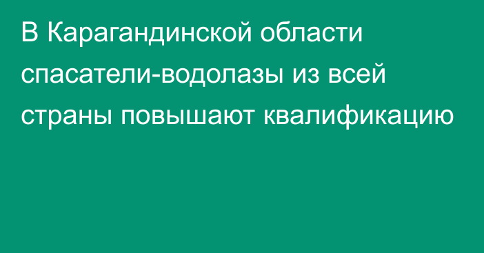 В Карагандинской области спасатели-водолазы из всей страны повышают квалификацию