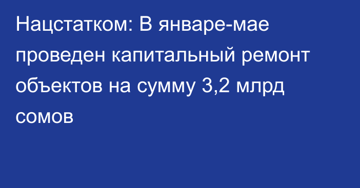 Нацстатком: В январе-мае проведен капитальный ремонт объектов на сумму 3,2 млрд сомов