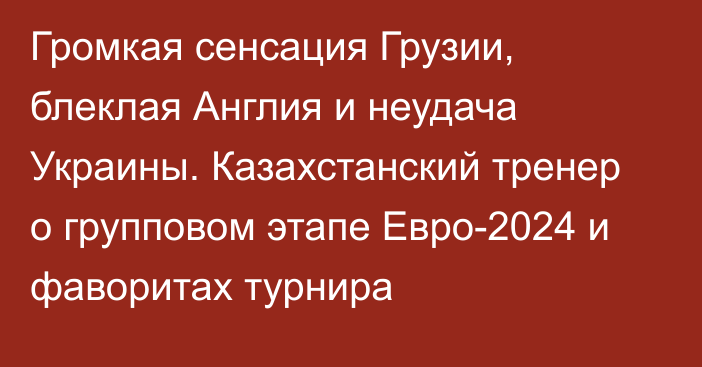 Громкая сенсация Грузии, блеклая Англия и неудача Украины. Казахстанский тренер о групповом этапе Евро-2024 и фаворитах турнира