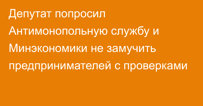 Депутат попросил Антимонопольную службу и Минэкономики не замучить предпринимателей с проверками