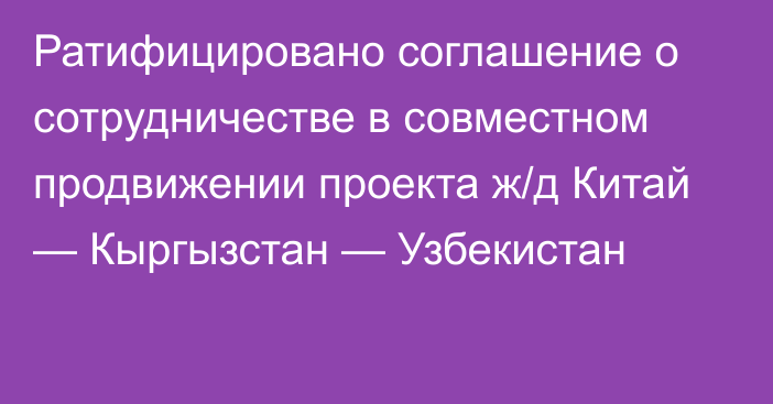 Ратифицировано cоглашение о сотрудничестве в совместном продвижении проекта ж/д Китай — Кыргызстан — Узбекистан