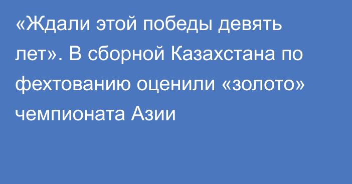 «Ждали этой победы девять лет». В сборной Казахстана по фехтованию оценили «золото» чемпионата Азии