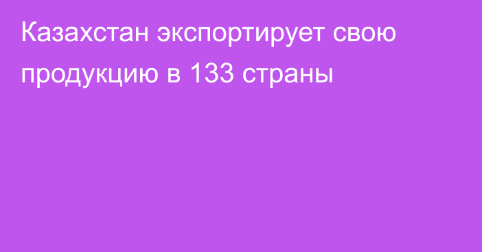 Казахстан экспортирует свою продукцию в 133 страны