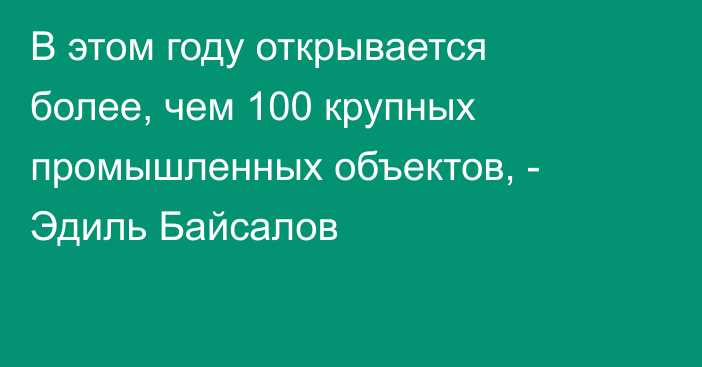 В этом году открывается более, чем 100 крупных промышленных объектов, - Эдиль Байсалов