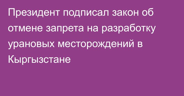 Президент подписал закон об отмене запрета на разработку урановых месторождений в Кыргызстане