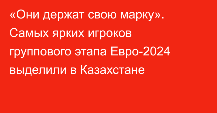 «Они держат свою марку». Самых ярких игроков группового этапа Евро-2024 выделили в Казахстане