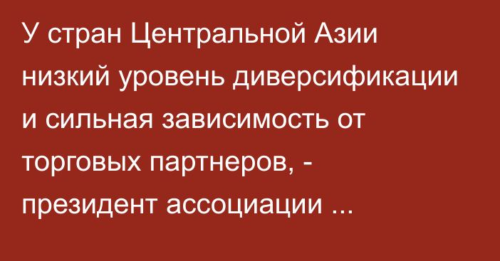 У стран Центральной Азии низкий уровень диверсификации и сильная зависимость от торговых партнеров, - президент ассоциации европейских ТПП