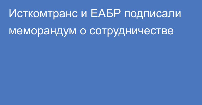 Исткомтранс и ЕАБР подписали меморандум о сотрудничестве