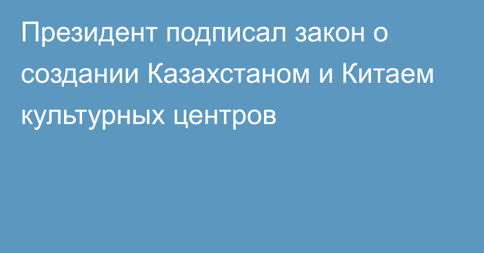 Президент подписал закон о создании Казахстаном и Китаем культурных центров