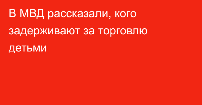 В МВД рассказали, кого задерживают за торговлю детьми