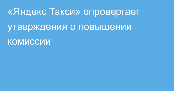 «Яндекс Такси» опровергает утверждения о повышении комиссии