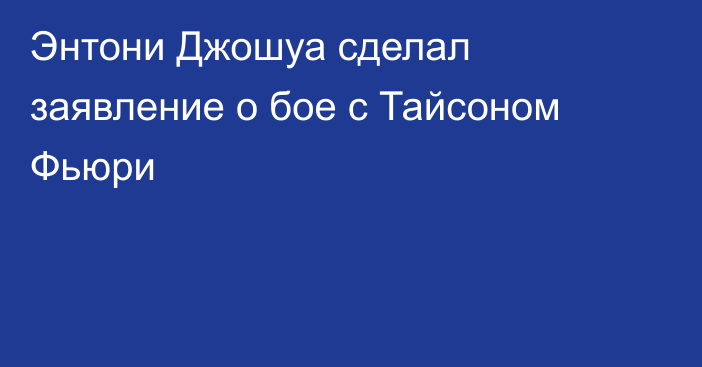 Энтони Джошуа сделал заявление о бое с Тайсоном Фьюри