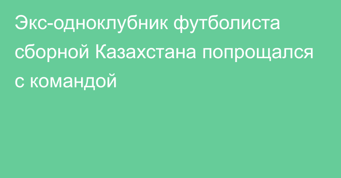 Экс-одноклубник футболиста сборной Казахстана попрощался с командой