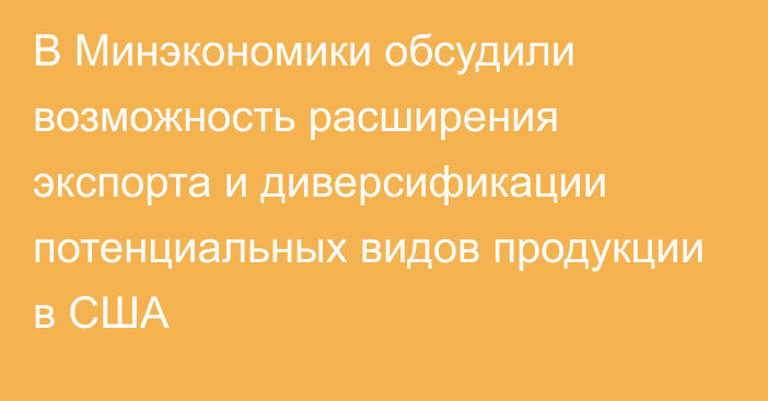 В Минэкономики обсудили возможность расширения экспорта и диверсификации потенциальных видов продукции в США