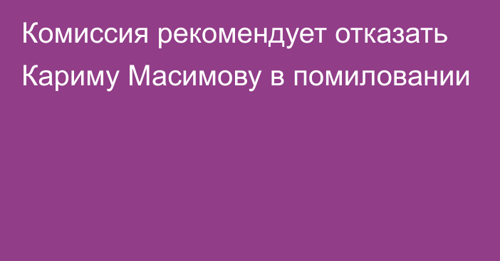 Комиссия рекомендует отказать Кариму Масимову в помиловании