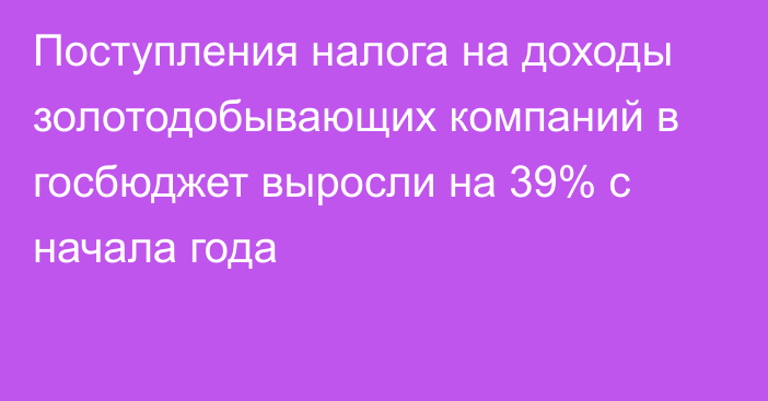 Поступления налога на доходы золотодобывающих компаний в госбюджет выросли на 39% с начала года 