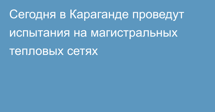 Сегодня в Караганде проведут испытания на магистральных тепловых сетях