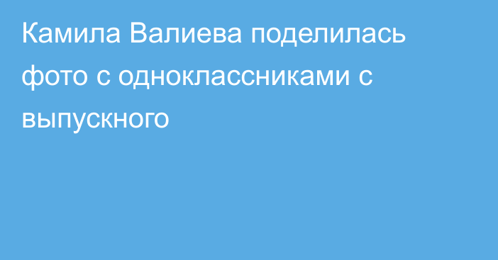 Камила Валиева поделилась фото с одноклассниками с выпускного