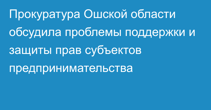 Прокуратура Ошской области обсудила проблемы поддержки и защиты прав субъектов предпринимательства