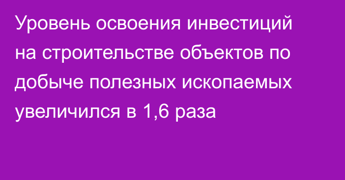 Уровень освоения инвестиций на строительстве объектов по добыче полезных ископаемых увеличился в 1,6 раза