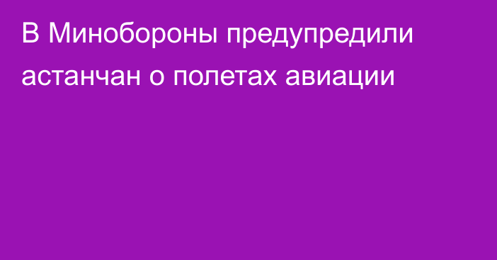 В Минобороны предупредили астанчан о полетах авиации