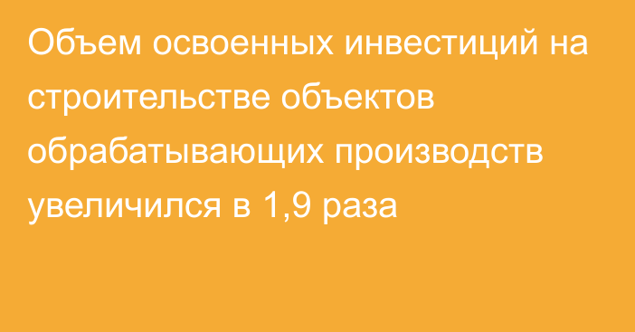 Объем освоенных инвестиций на строительстве объектов обрабатывающих производств увеличился в 1,9 раза