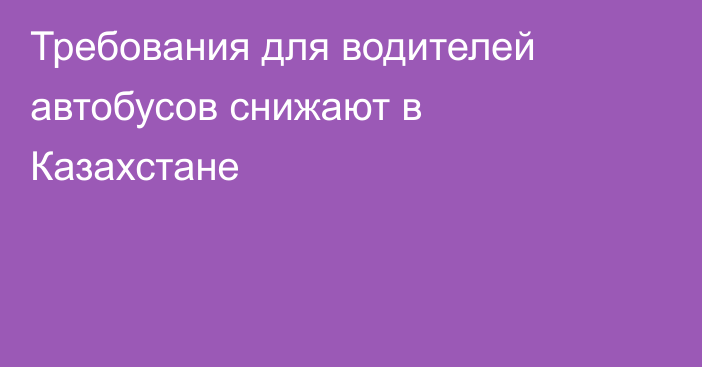 Требования для водителей автобусов снижают в Казахстане