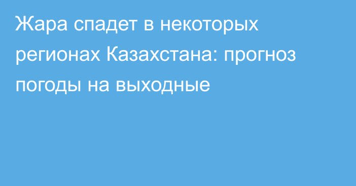 Жара спадет в некоторых регионах Казахстана: прогноз погоды на выходные