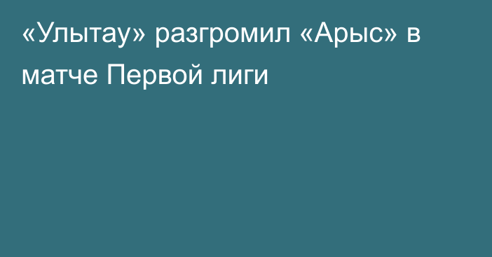 «Улытау» разгромил «Арыс» в матче Первой лиги